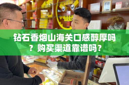 钻石香烟山海关口感醇厚吗？购买渠道靠谱吗？